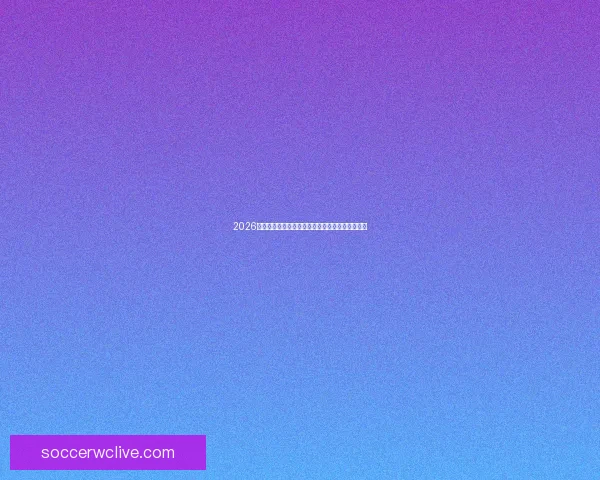 2026世界杯夺冠热门球队实力全面解析与赛前趋势预测